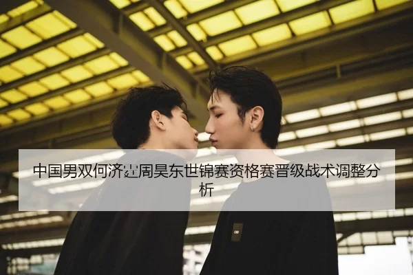 中国男双何济霆周昊东世锦赛资格赛晋级战术调整分析