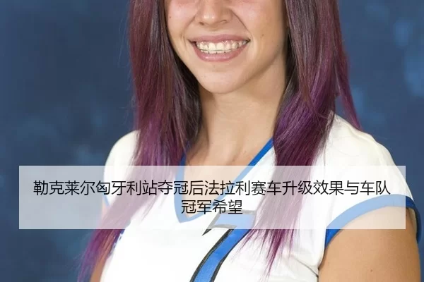 勒克莱尔匈牙利站夺冠后法拉利赛车升级效果与车队冠军希望